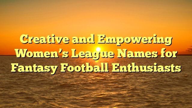 Creative and Empowering Women’s League Names for Fantasy Football Enthusiasts