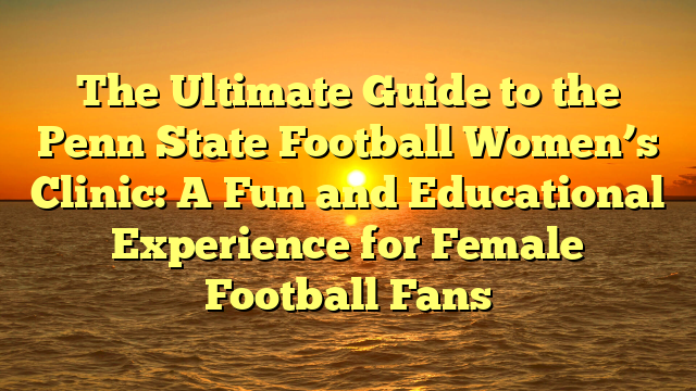 The Ultimate Guide to the Penn State Football Women’s Clinic: A Fun and Educational Experience for Female Football Fans