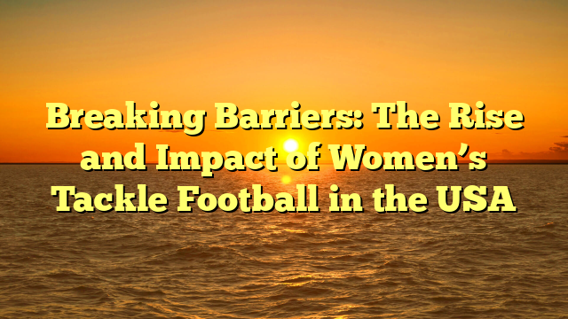 Breaking Barriers: The Rise and Impact of Women’s Tackle Football in the USA
