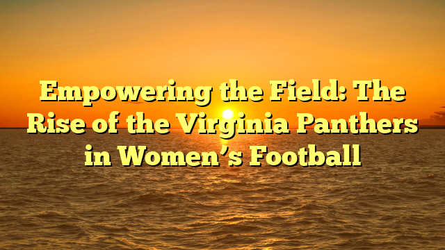 Empowering the Field: The Rise of the Virginia Panthers in Women’s Football